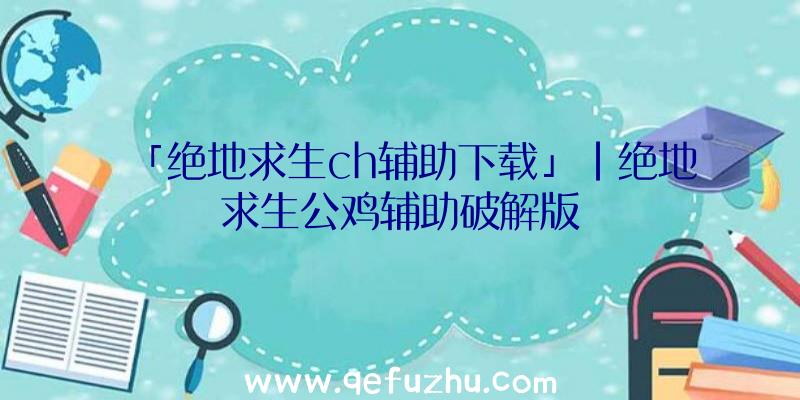 「绝地求生ch辅助下载」|绝地求生公鸡辅助破解版